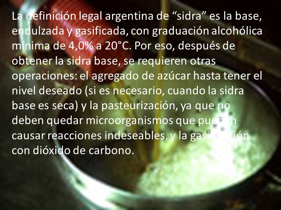 La definición legal argentina de sidra es la base, endulzada y gasificada, con graduación alcohólica mínima de 4,0% a 20°C.