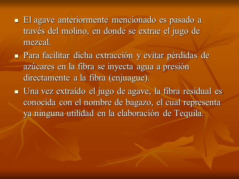 El agave anteriormente mencionado es pasado a través del molino, en donde se extrae el jugo de mezcal.