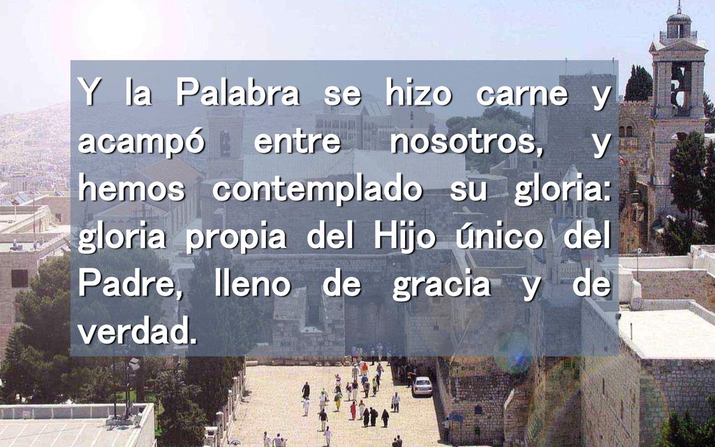 Y la Palabra se hizo carne y acampó entre nosotros, y hemos contemplado su gloria: gloria propia del Hijo único del Padre, lleno de gracia y de verdad.