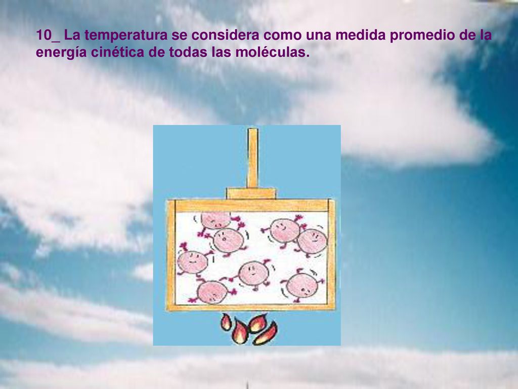 10_ La temperatura se considera como una medida promedio de la energía cinética de todas las moléculas.