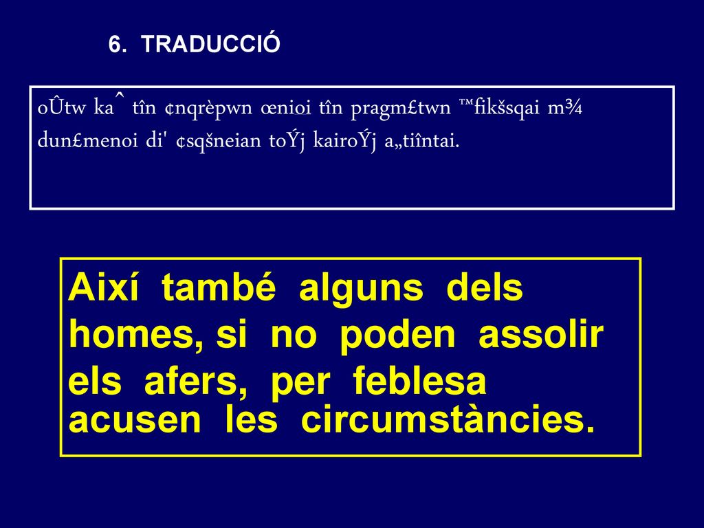 6. TRADUCCIÓ oÛtw kaˆ tîn ¢nqrèpwn œnioi tîn pragm£twn ™fikšsqai m¾ dun£menoi di ¢sqšneian toÝj kairoÝj a„tiîntai.