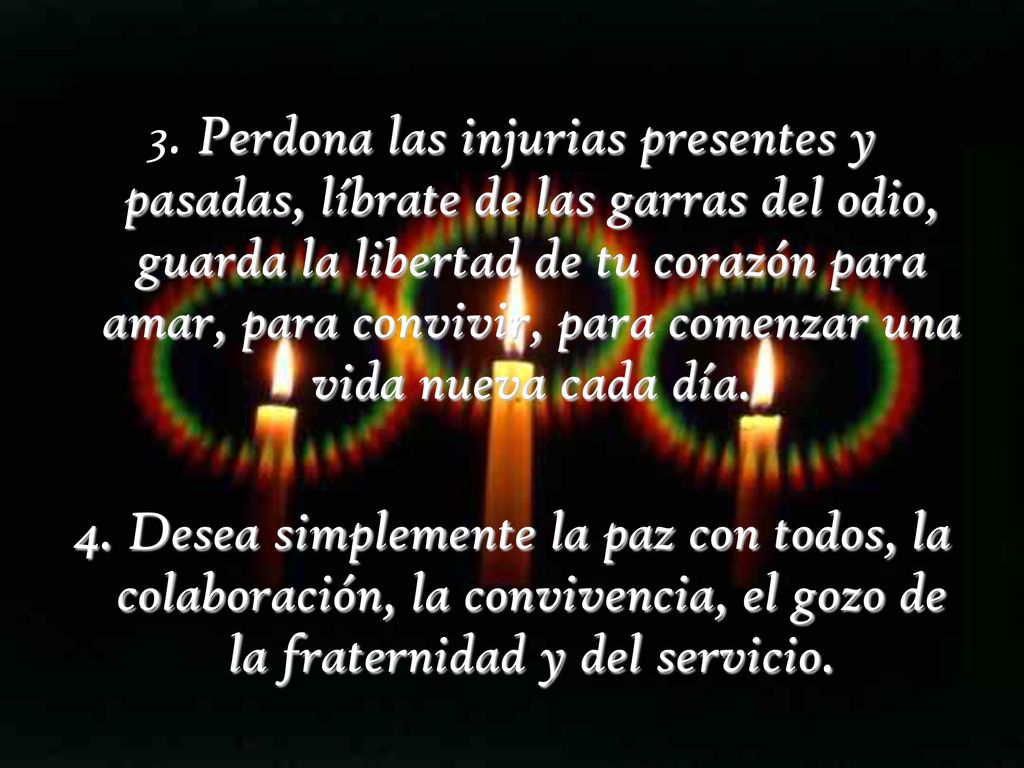 3. Perdona las injurias presentes y pasadas, líbrate de las garras del odio, guarda la libertad de tu corazón para amar, para convivir, para comenzar una vida nueva cada día.
