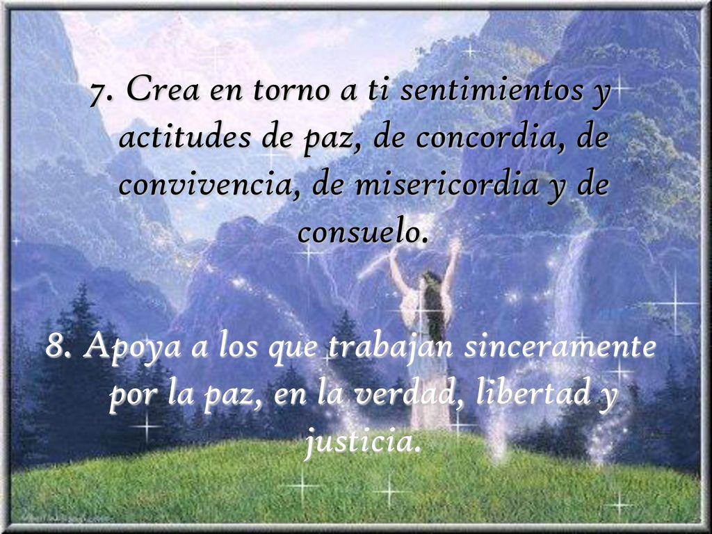 7. Crea en torno a ti sentimientos y actitudes de paz, de concordia, de convivencia, de misericordia y de consuelo.
