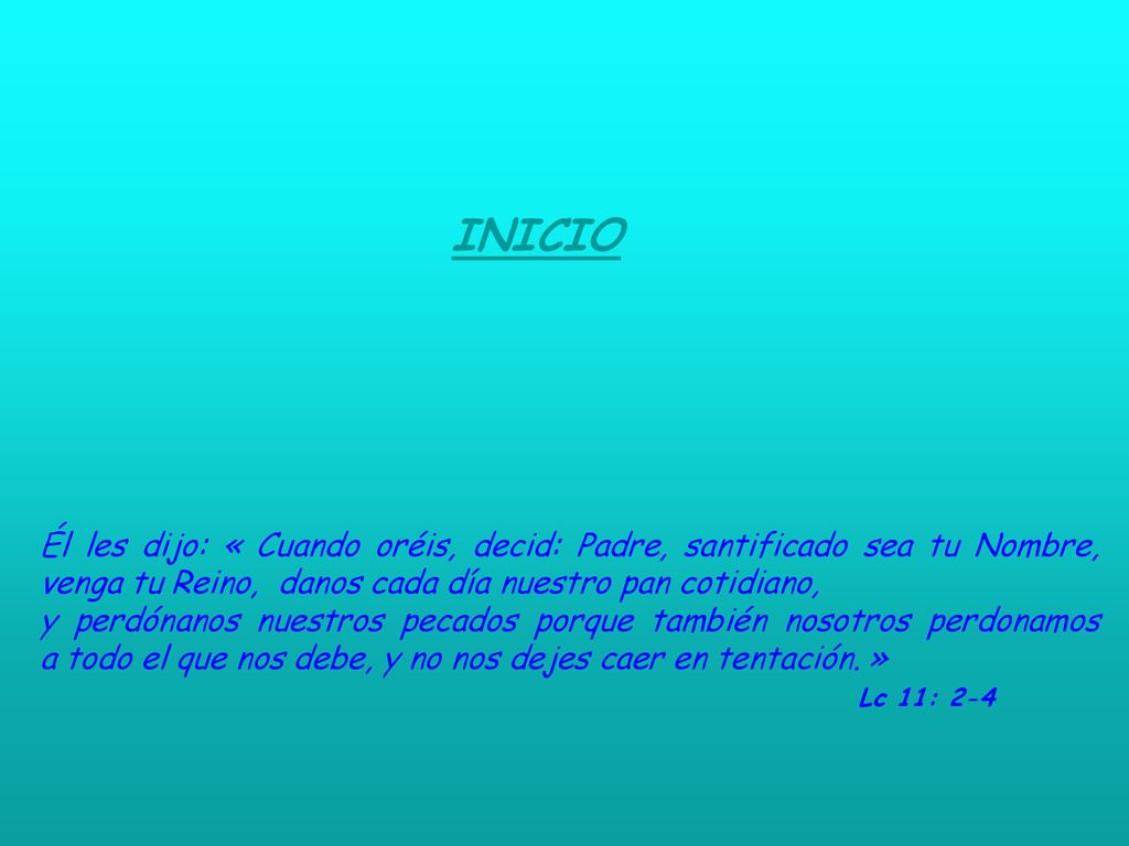 INICIO Él les dijo: « Cuando oréis, decid: Padre, santificado sea tu Nombre, venga tu Reino, danos cada día nuestro pan cotidiano,