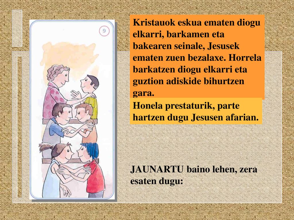 Kristauok eskua ematen diogu elkarri, barkamen eta bakearen seinale, Jesusek ematen zuen bezalaxe. Horrela barkatzen diogu elkarri eta guztion adiskide bihurtzen gara.