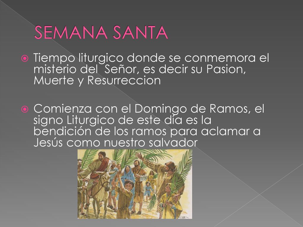 SEMANA SANTA Tiempo liturgico donde se conmemora el misterio del Señor, es decir su Pasion, Muerte y Resurreccion.