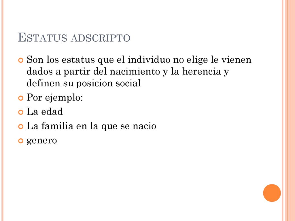 Estatus adscripto Son los estatus que el individuo no elige le vienen dados a partir del nacimiento y la herencia y definen su posicion social.