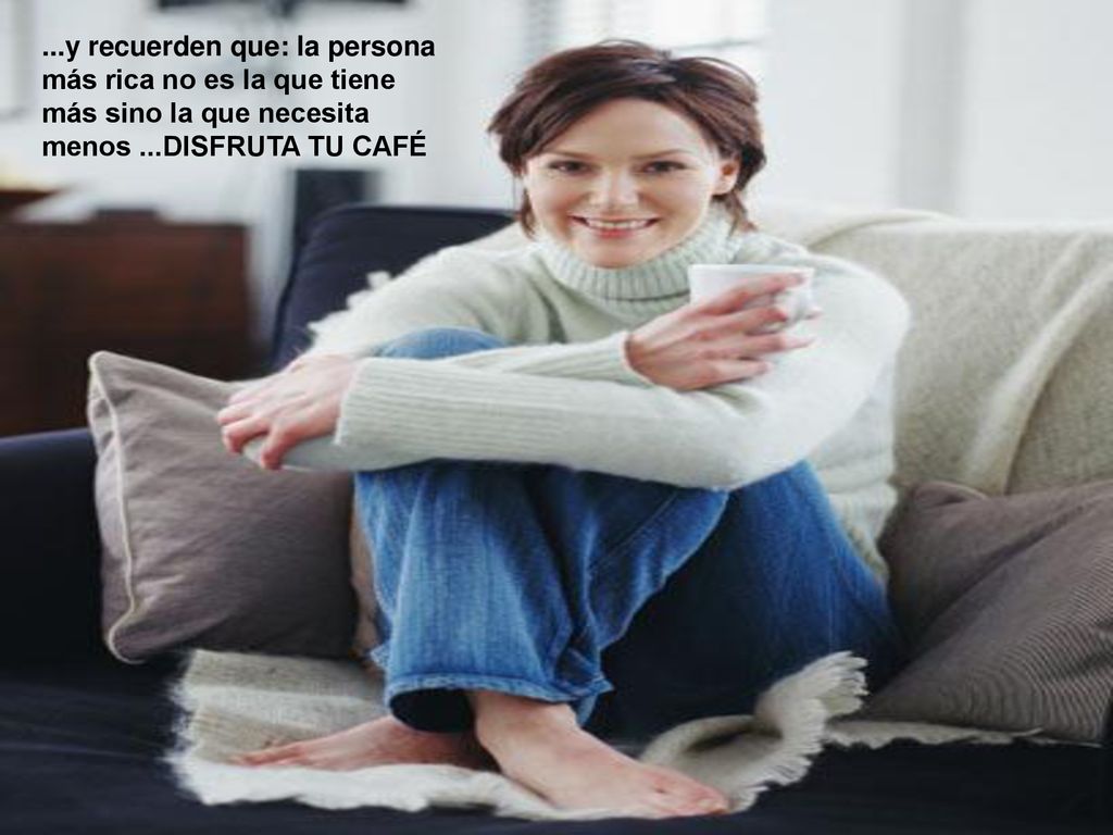 ...y recuerden que: la persona más rica no es la que tiene más sino la que necesita menos ...DISFRUTA TU CAFÉ