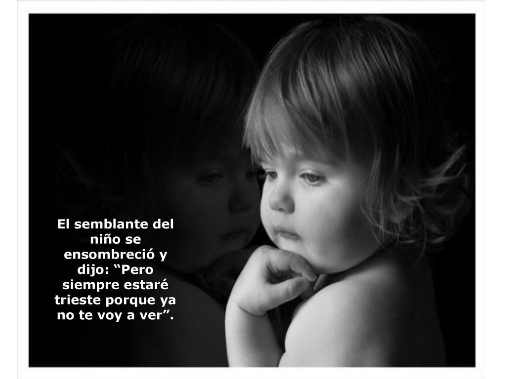 El semblante del niño se ensombreció y dijo: Pero siempre estaré trieste porque ya no te voy a ver .