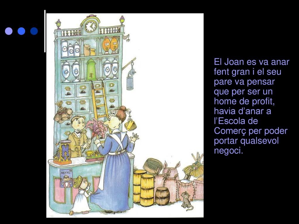 El Joan es va anar fent gran i el seu pare va pensar que per ser un home de profit, havia d’anar a l’Escola de Comerç per poder portar qualsevol negoci.