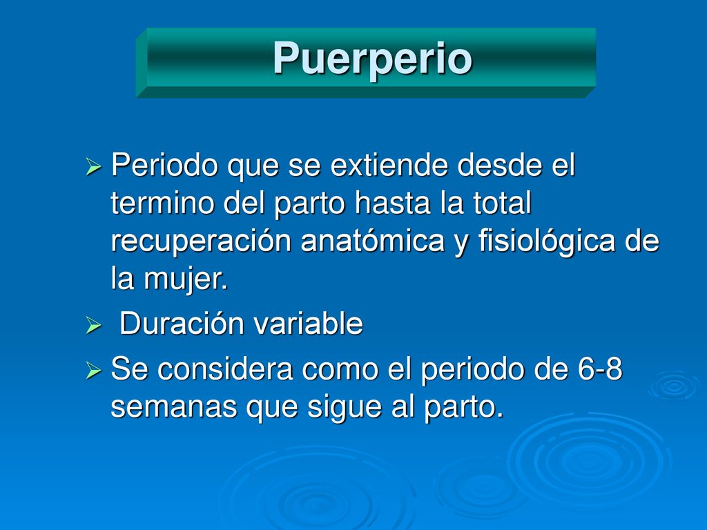 Puerperio Periodo que se extiende desde el termino del parto hasta la total recuperación anatómica y fisiológica de la mujer.