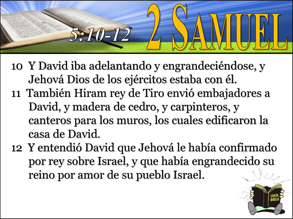 2 Samuel 5: Y David iba adelantando y engrandeciéndose, y Jehová Dios de los ejércitos estaba con él.