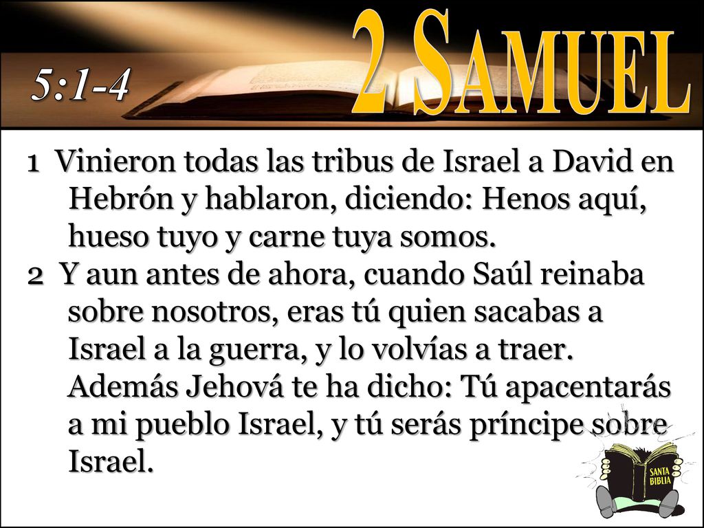 2 Samuel 5: Vinieron todas las tribus de Israel a David en Hebrón y hablaron, diciendo: Henos aquí, hueso tuyo y carne tuya somos.