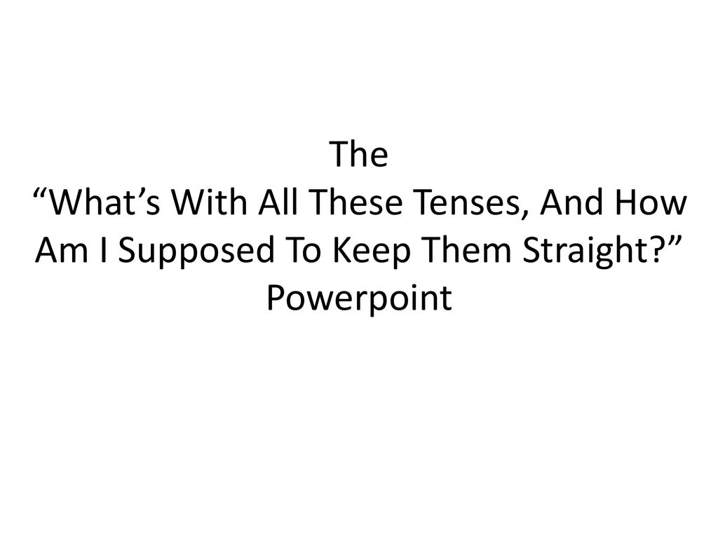 The What’s With All These Tenses, And How Am I Supposed To Keep Them Straight Powerpoint