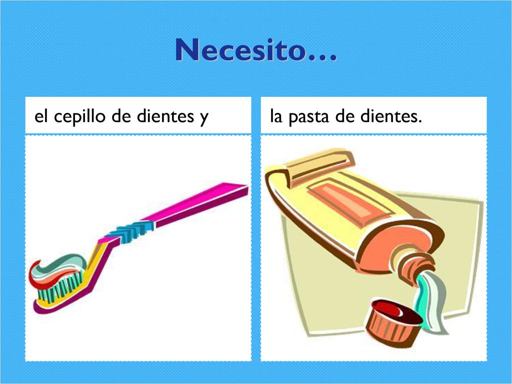 Necesito… el cepillo de dientes y la pasta de dientes.