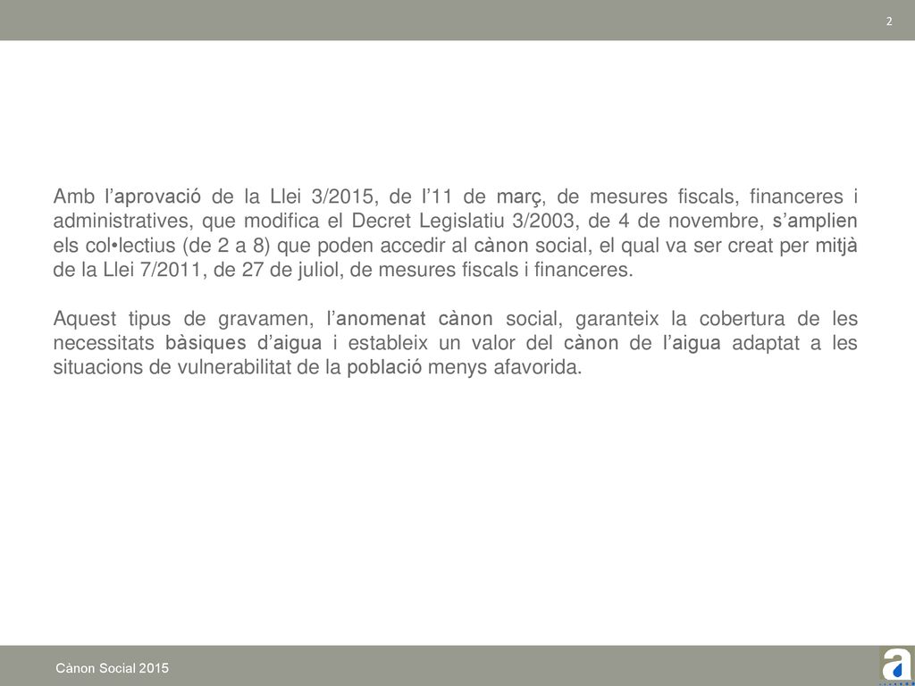 Amb l’aprovació de la Llei 3/2015, de l’11 de març, de mesures fiscals, financeres i administratives, que modifica el Decret Legislatiu 3/2003, de 4 de novembre, s’amplien els col•lectius (de 2 a 8) que poden accedir al cànon social, el qual va ser creat per mitjà de la Llei 7/2011, de 27 de juliol, de mesures fiscals i financeres.