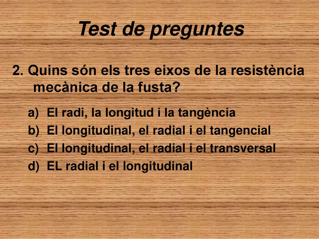 Test de preguntes 2. Quins són els tres eixos de la resistència mecànica de la fusta El radi, la longitud i la tangència.