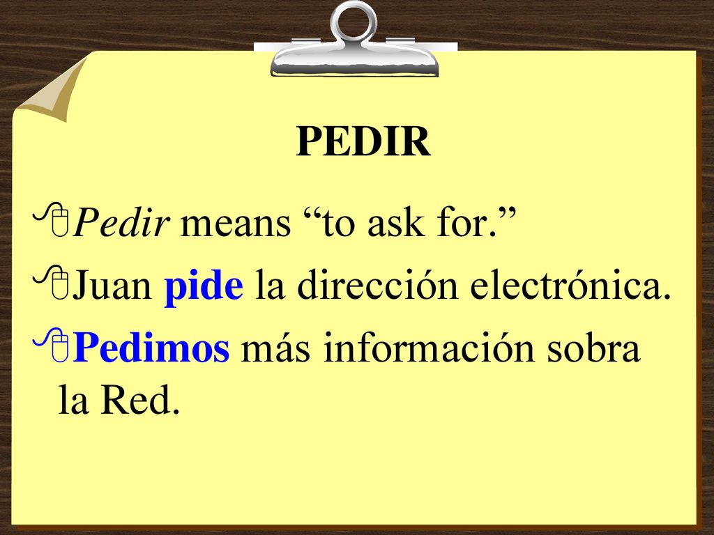 PEDIR Pedir means to ask for. Juan pide la dirección electrónica.