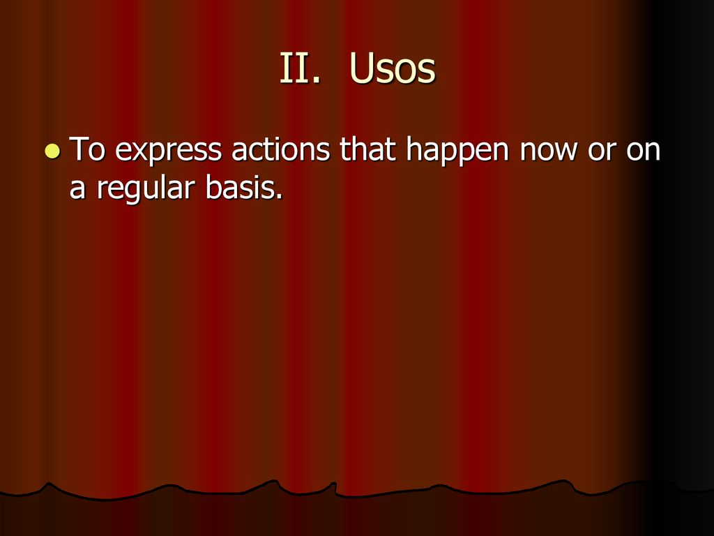 II. Usos To express actions that happen now or on a regular basis.