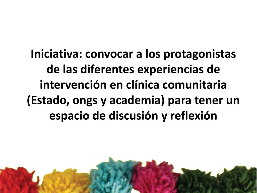 Iniciativa: convocar a los protagonistas de las diferentes experiencias de intervención en clínica comunitaria (Estado, ongs y academia) para tener un espacio de discusión y reflexión