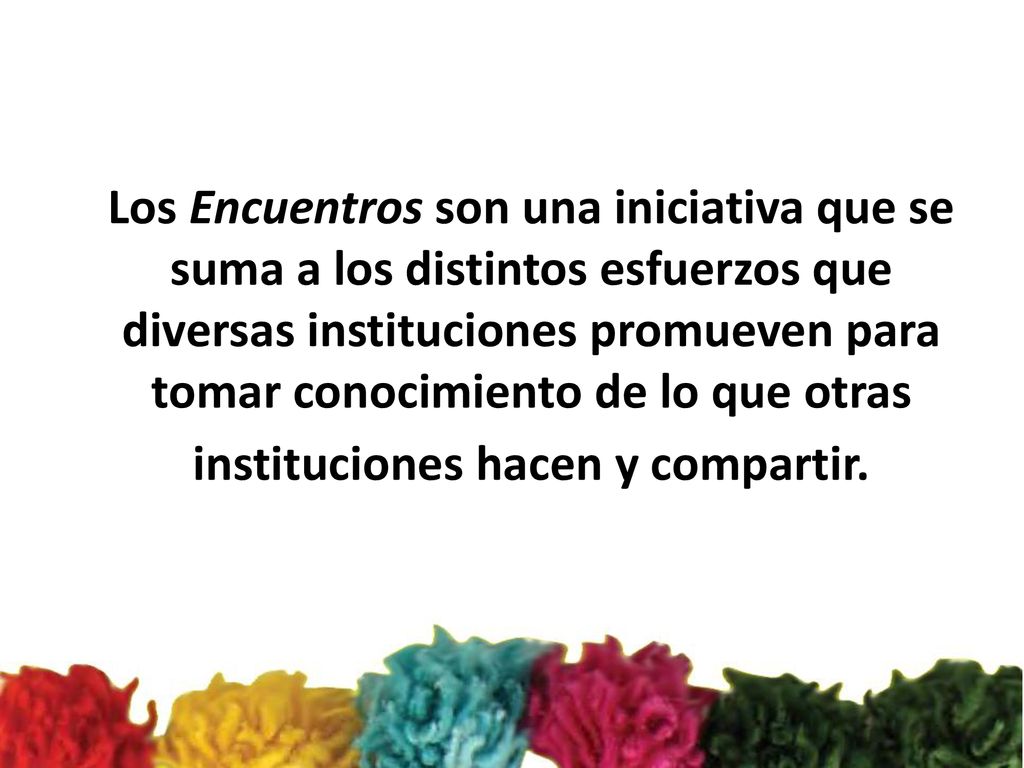 Los Encuentros son una iniciativa que se suma a los distintos esfuerzos que diversas instituciones promueven para tomar conocimiento de lo que otras instituciones hacen y compartir.
