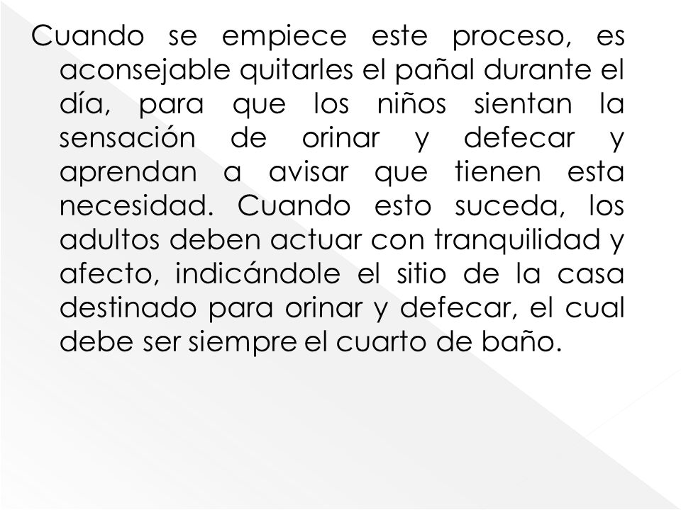 Cuando se empiece este proceso, es aconsejable quitarles el pañal durante el día, para que los niños sientan la sensación de orinar y defecar y aprendan a avisar que tienen esta necesidad.