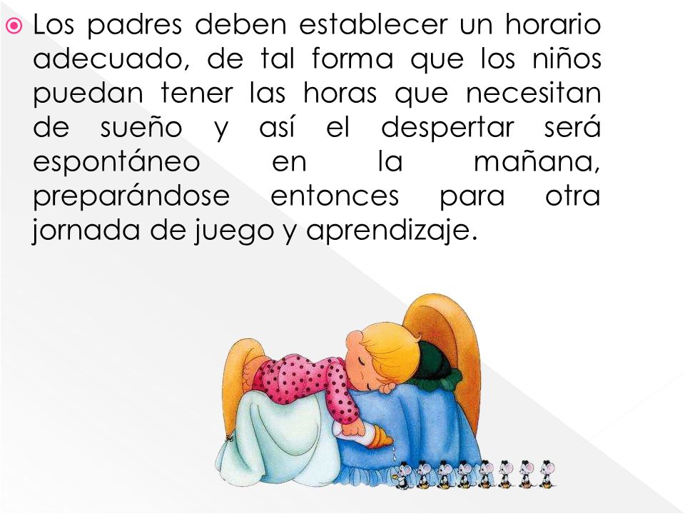 Los padres deben establecer un horario adecuado, de tal forma que los niños puedan tener las horas que necesitan de sueño y así el despertar será espontáneo en la mañana, preparándose entonces para otra jornada de juego y aprendizaje.