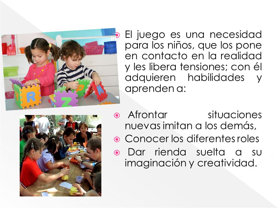 El juego es una necesidad para los niños, que los pone en contacto en la realidad y les libera tensiones; con él adquieren habilidades y aprenden a: