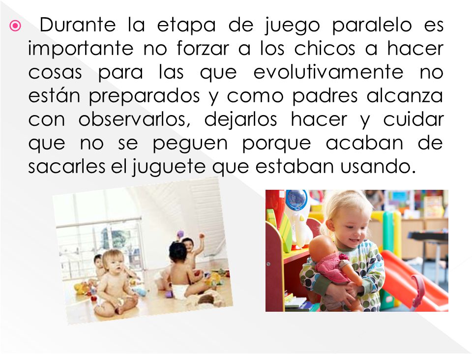 Durante la etapa de juego paralelo es importante no forzar a los chicos a hacer cosas para las que evolutivamente no están preparados y como padres alcanza con observarlos, dejarlos hacer y cuidar que no se peguen porque acaban de sacarles el juguete que estaban usando.