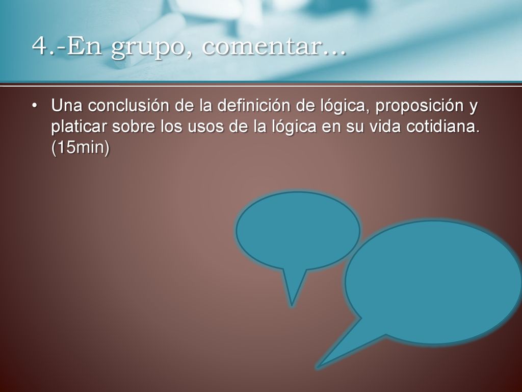 4.-En grupo, comentar… Una conclusión de la definición de lógica, proposición y platicar sobre los usos de la lógica en su vida cotidiana.