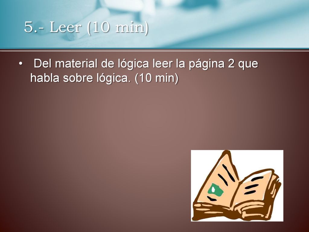 5.- Leer (10 min) Del material de lógica leer la página 2 que habla sobre lógica. (10 min)