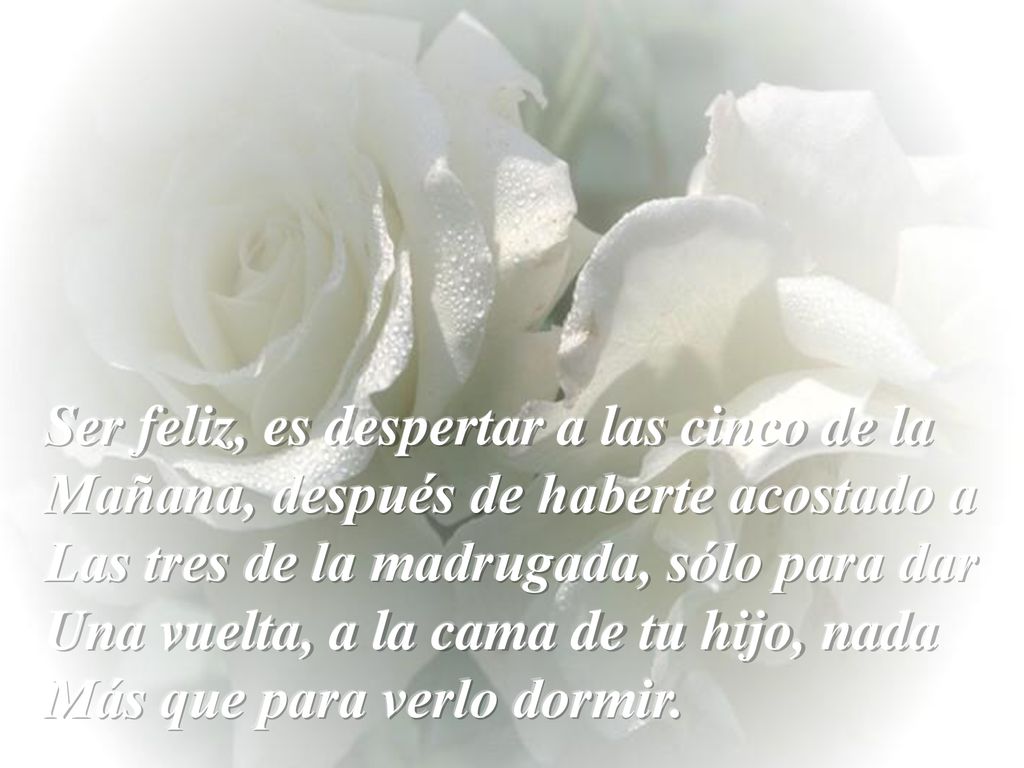 Ser feliz, es despertar a las cinco de la Mañana, después de haberte acostado a Las tres de la madrugada, sólo para dar Una vuelta, a la cama de tu hijo, nada Más que para verlo dormir.