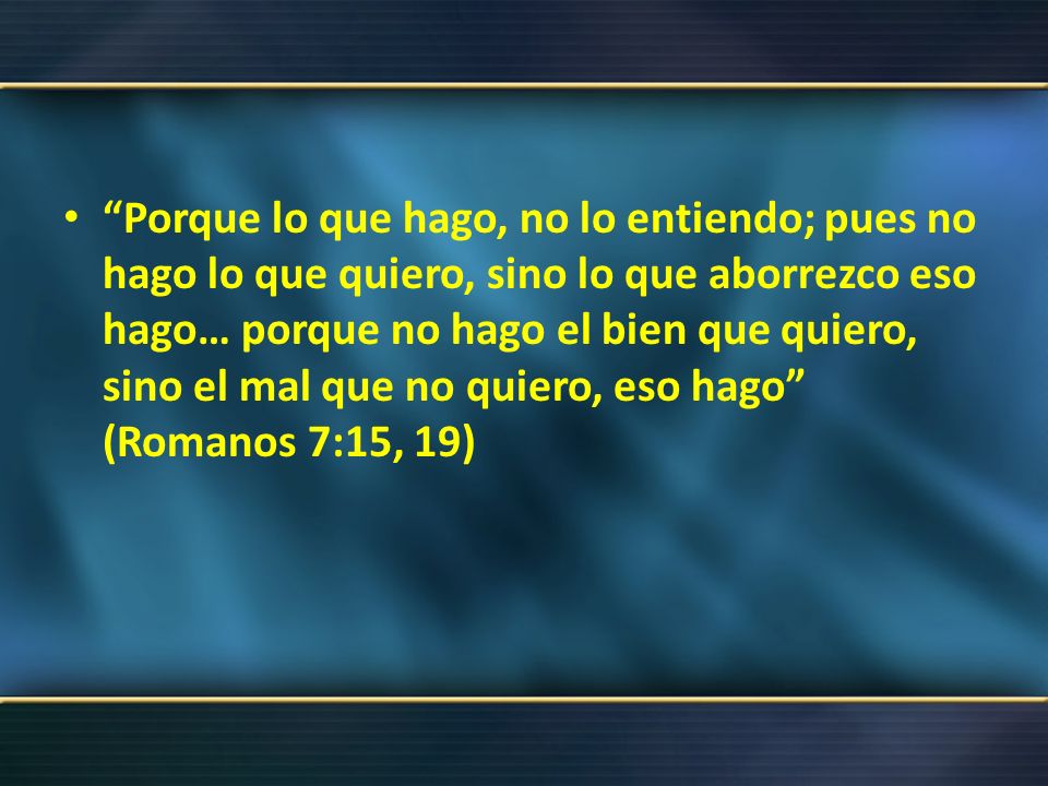 Porque lo que hago, no lo entiendo; pues no hago lo que quiero, sino lo que aborrezco eso hago… porque no hago el bien que quiero, sino el mal que no quiero, eso hago (Romanos 7:15, 19)