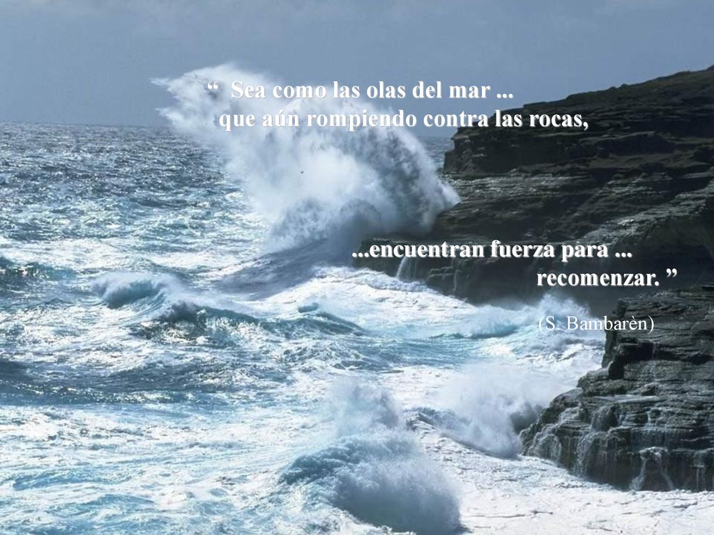 Sea como las olas del mar ... que aún rompiendo contra las rocas,