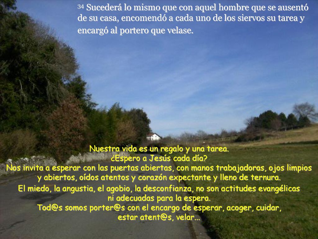 34 Sucederá lo mismo que con aquel hombre que se ausentó de su casa, encomendó a cada uno de los siervos su tarea y encargó al portero que velase.