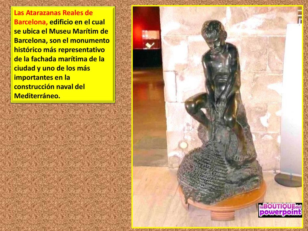 Las Atarazanas Reales de Barcelona, edificio en el cual se ubica el Museu Marítim de Barcelona, son el monumento histórico más representativo de la fachada marítima de la ciudad y uno de los más importantes en la construcción naval del Mediterráneo.