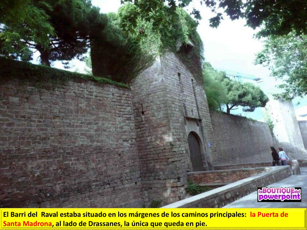 El Barri del Raval estaba situado en los márgenes de los caminos principales: la Puerta de Santa Madrona, al lado de Drassanes, la única que queda en pie.