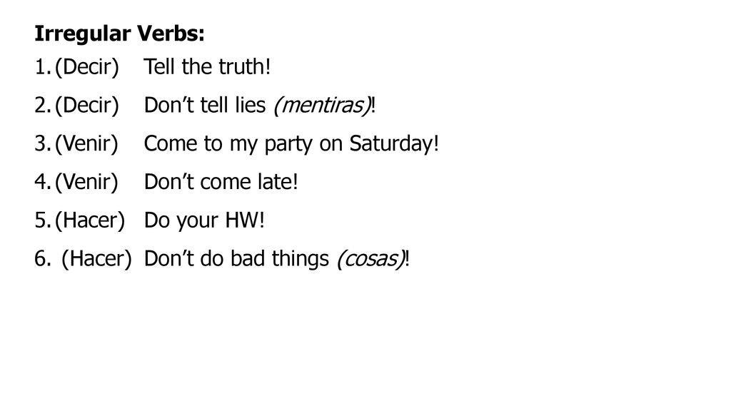 Irregular Verbs: (Decir) Tell the truth! (Decir) Don’t tell lies (mentiras)! (Venir) Come to my party on Saturday!