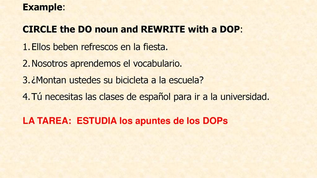 Example: CIRCLE the DO noun and REWRITE with a DOP: Ellos beben refrescos en la fiesta. Nosotros aprendemos el vocabulario.