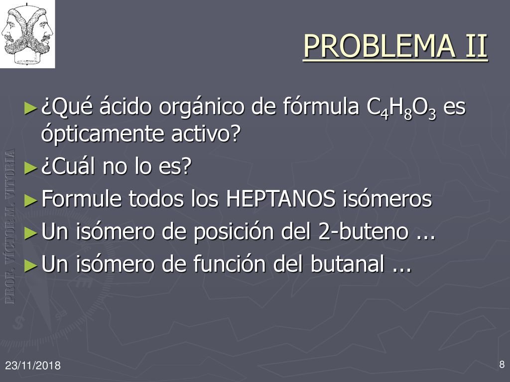 PROBLEMA II ¿Qué ácido orgánico de fórmula C4H8O3 es ópticamente activo ¿Cuál no lo es Formule todos los HEPTANOS isómeros.