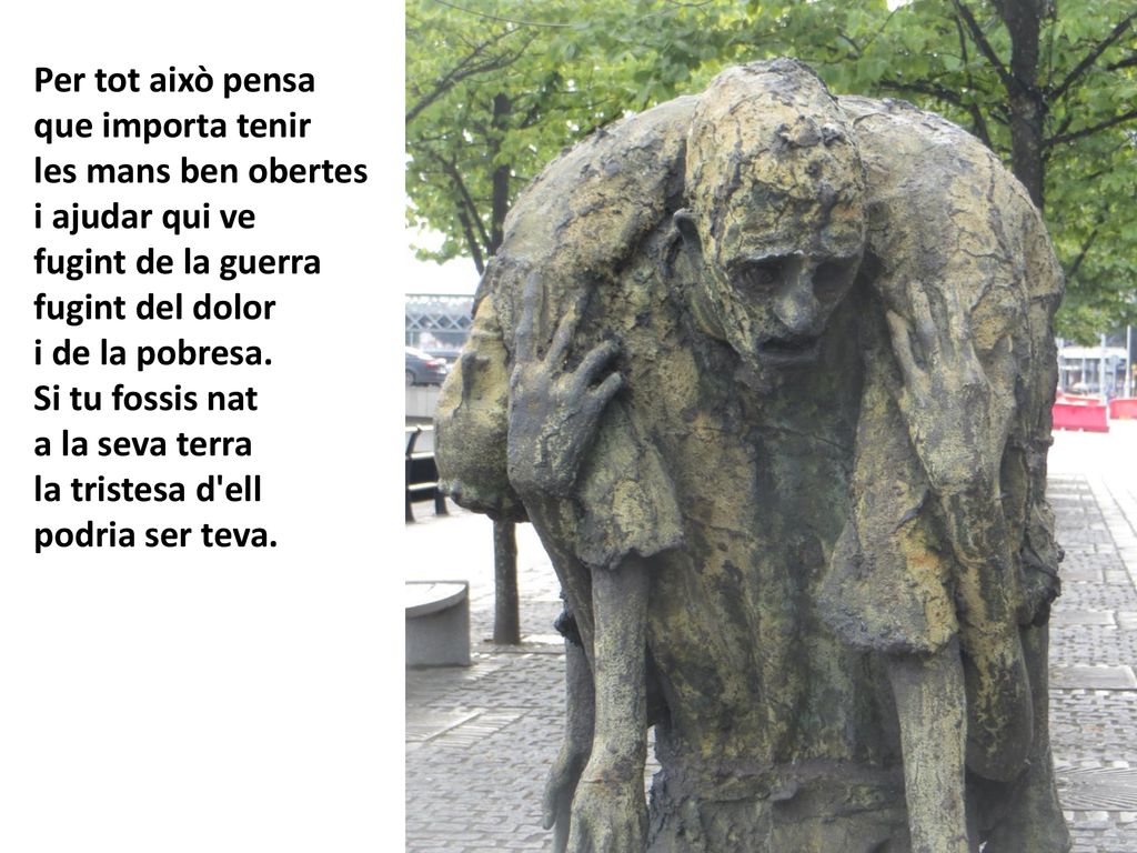 Per tot això pensa que importa tenir. les mans ben obertes. i ajudar qui ve. fugint de la guerra.
