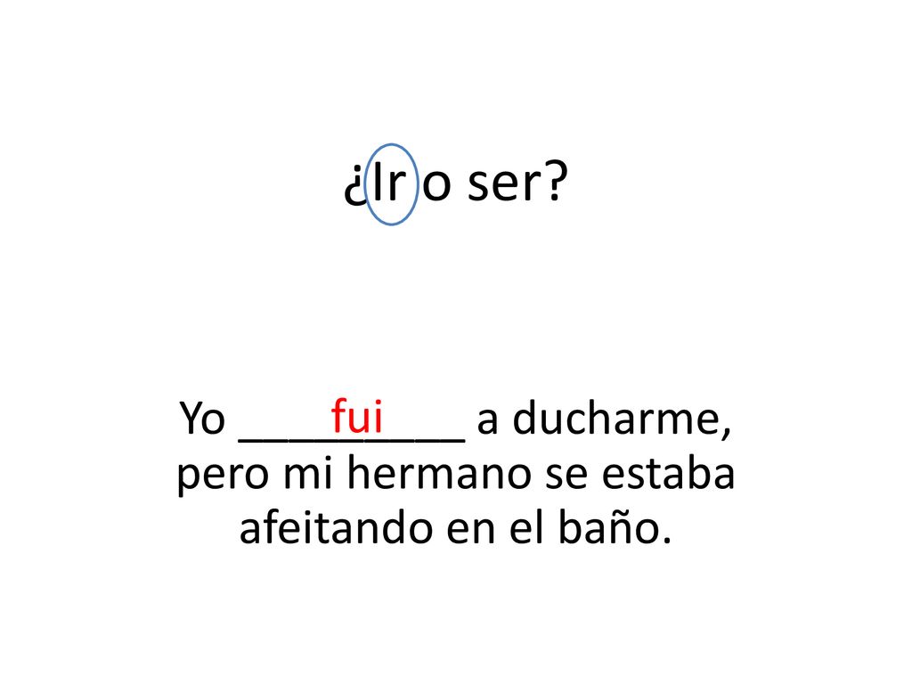 ¿Ir o ser fui Yo _________ a ducharme, pero mi hermano se estaba afeitando en el baño.