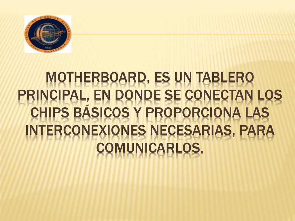 Motherboard, es un tablero principal, en donde se conectan los chips básicos y proporciona las interconexiones necesarias, para comunicarlos.