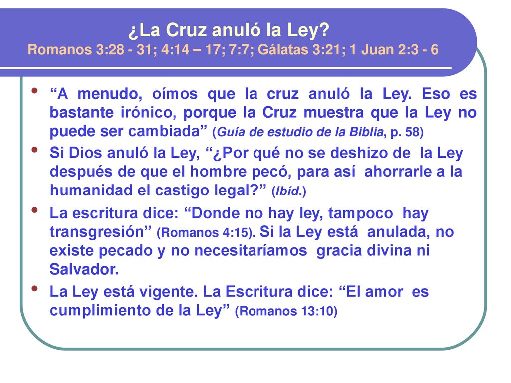 ¿La Cruz anuló la Ley Romanos 3: ; 4:14 – 17; 7:7; Gálatas 3:21; 1 Juan 2:3 - 6
