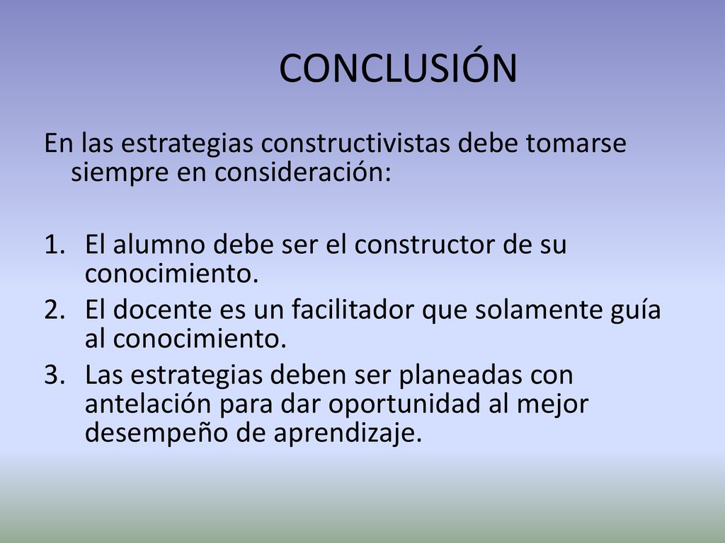 CONCLUSIÓN En las estrategias constructivistas debe tomarse siempre en consideración: El alumno debe ser el constructor de su conocimiento.