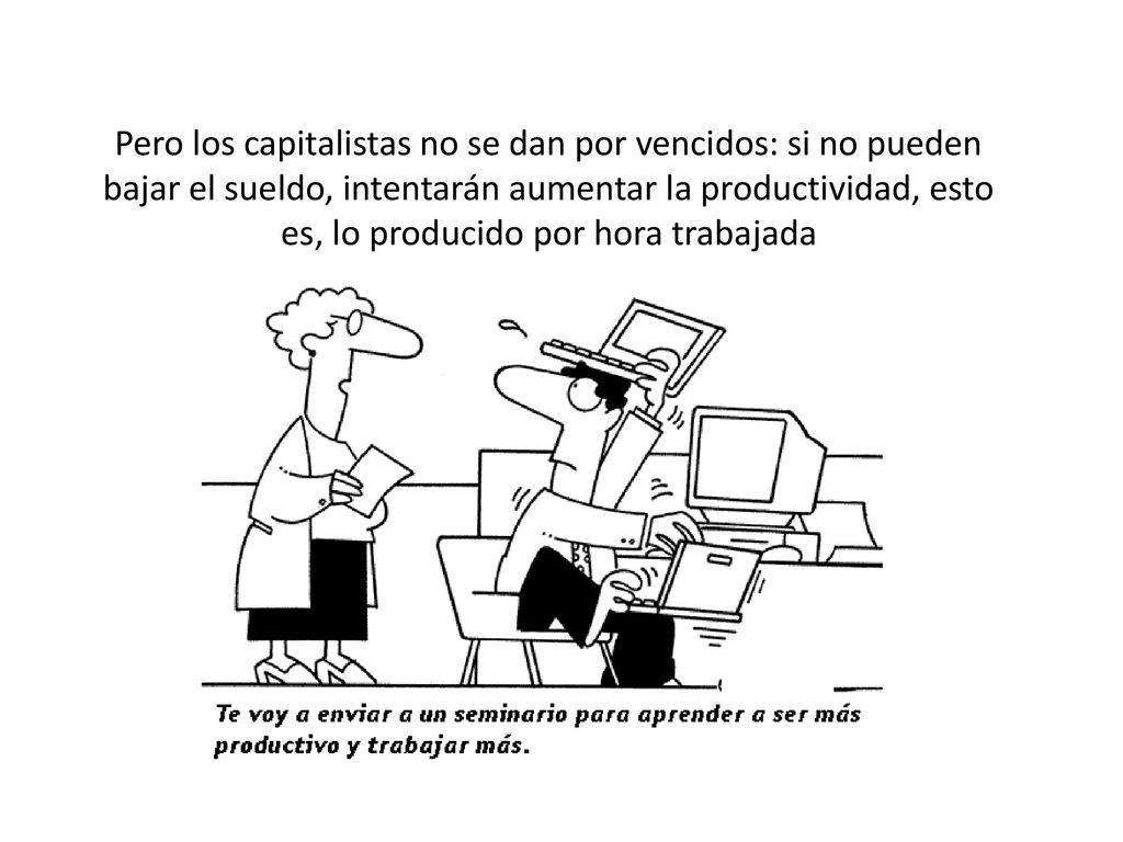 Pero los capitalistas no se dan por vencidos: si no pueden bajar el sueldo, intentarán aumentar la productividad, esto es, lo producido por hora trabajada