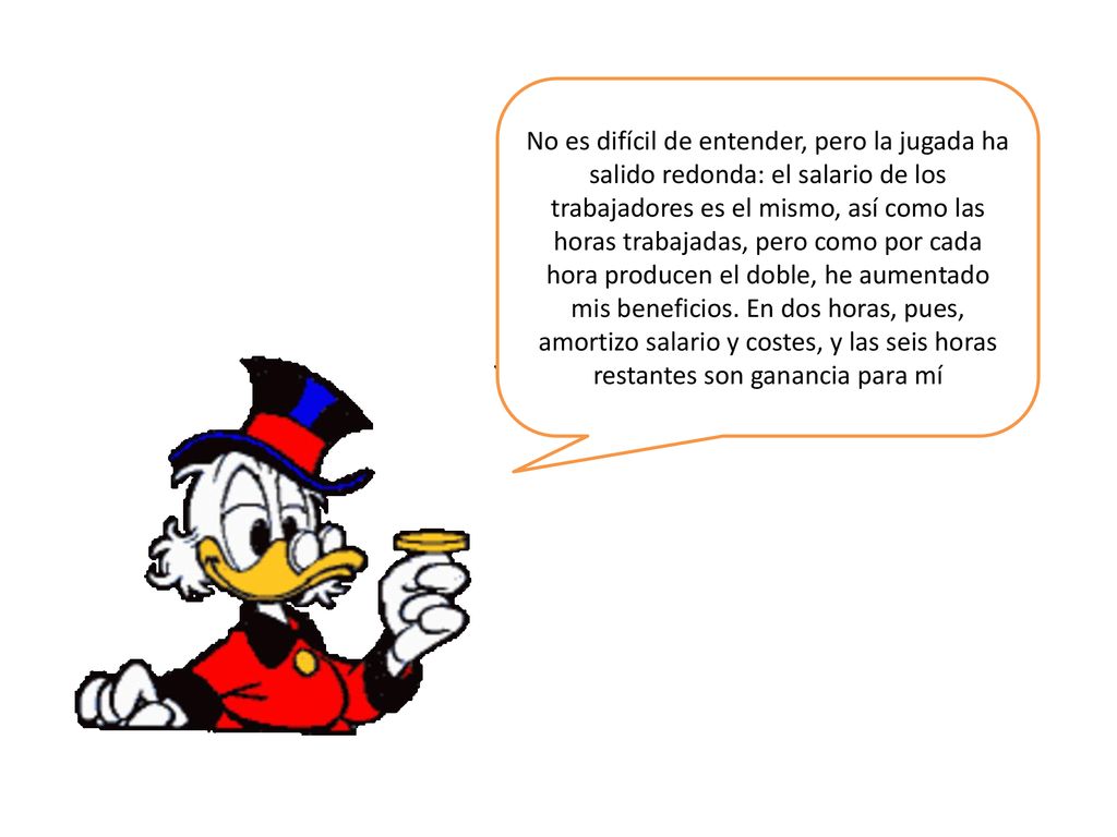No es difícil de entender, pero la jugada ha salido redonda: el salario de los trabajadores es el mismo, así como las horas trabajadas, pero como por cada hora producen el doble, he aumentado mis beneficios.