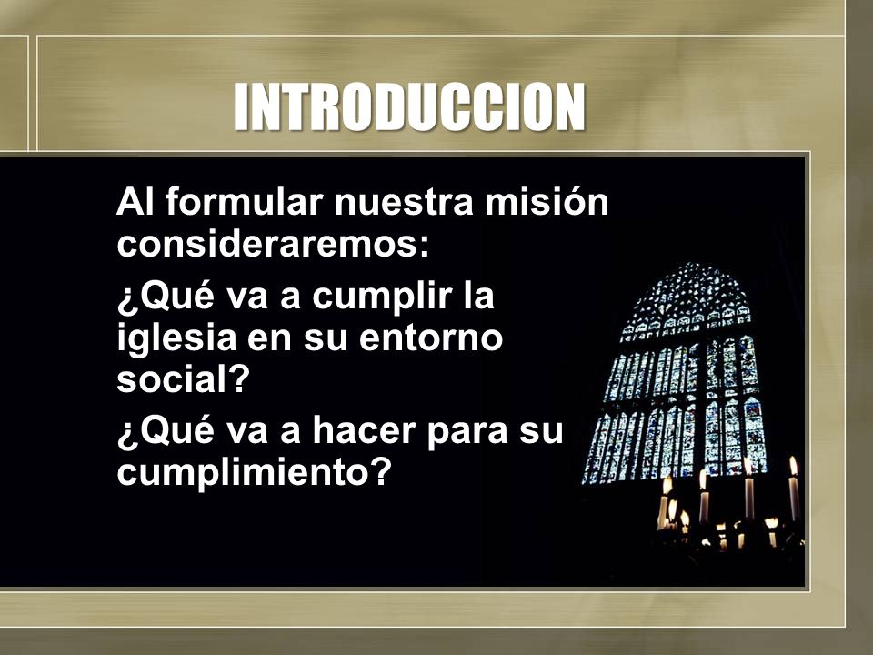 INTRODUCCION Al formular nuestra misión consideraremos: ¿Qué va a cumplir la iglesia en su entorno social.