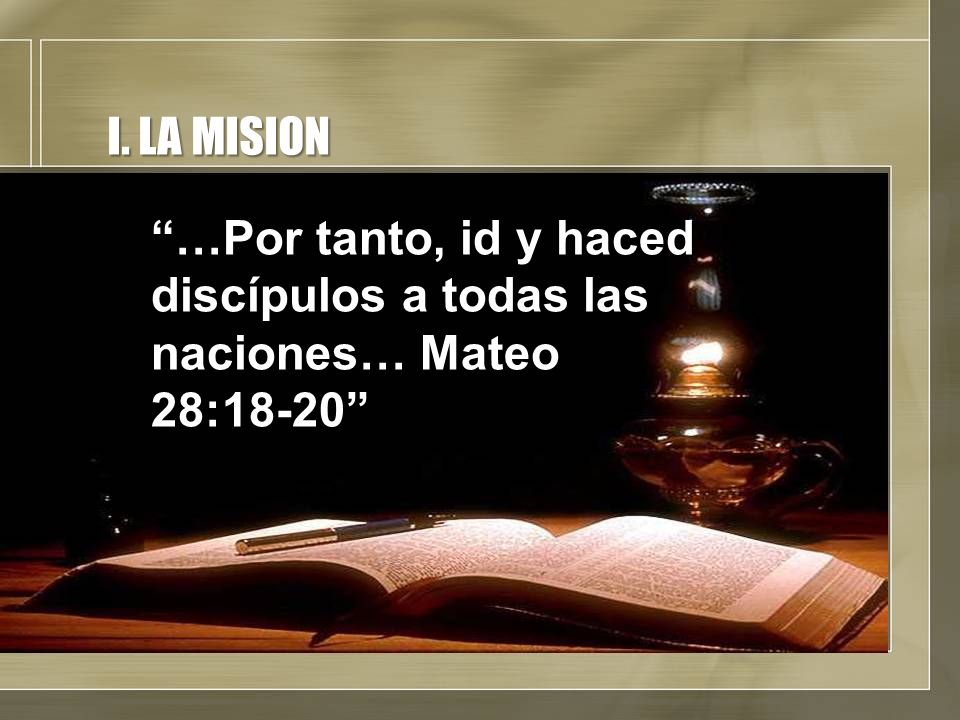 I. LA MISION …Por tanto, id y haced discípulos a todas las naciones… Mateo 28:18-20