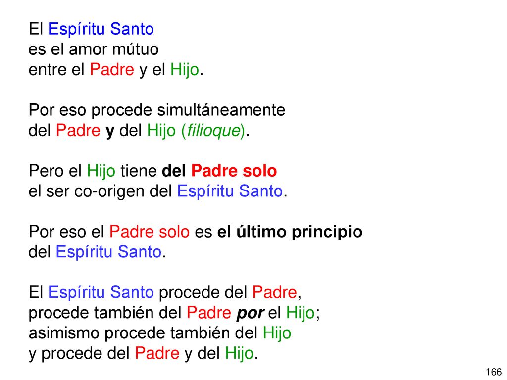 El Espíritu Santo es el amor mútuo. entre el Padre y el Hijo. Por eso procede simultáneamente. del Padre y del Hijo (filioque).